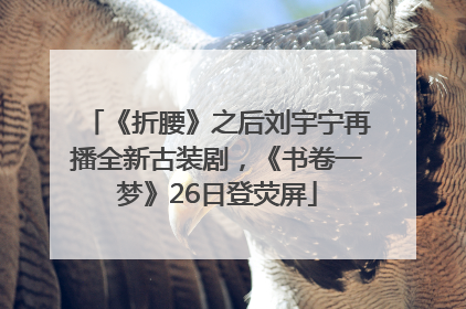 《折腰》之后刘宇宁再播全新古装剧，《书卷一梦》26日登荧屏