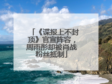 《谍报上不封顶》官宣阵容，周雨彤却被肖战粉丝抵制