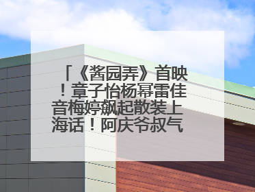 《酱园弄》首映！章子怡杨幂雷佳音梅婷飙起散装上海话！阿庆爷叔气氛组！独独没见他……
