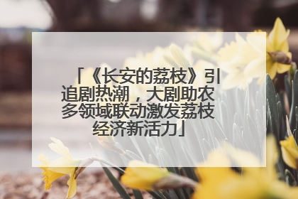 《长安的荔枝》引追剧热潮，大剧助农多领域联动激发荔枝经济新活力