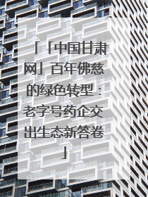 「中国甘肃网」百年佛慈的绿色转型：老字号药企交出生态新答卷