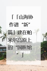 「山海协作谱“新”篇」建在帕米尔高原上的“国医馆”