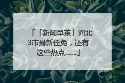「新闻早茶」河北3市最新任免，还有这些热点……