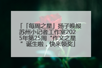 「每周之星」扬子晚报苏州小记者工作室2025年第25周“作文之星”诞生啦，快来领奖