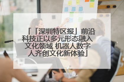 「深圳特区报」前沿科技正以多元形态融入文化领域 机器人数字人齐创文化新体验
