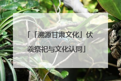 「溯源甘肃文化」伏羲祭祀与文化认同