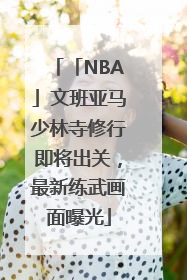 「NBA」文班亚马少林寺修行即将出关，最新练武画面曝光
