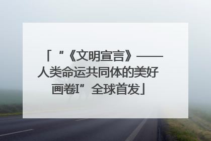 “《文明宣言》——人类命运共同体的美好画卷I”全球首发
