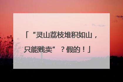 “灵山荔枝堆积如山，只能贱卖”？假的！