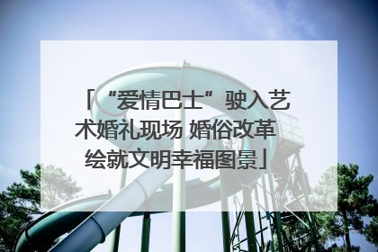 “爱情巴士”驶入艺术婚礼现场 婚俗改革绘就文明幸福图景
