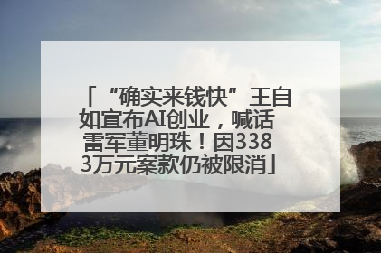 “确实来钱快”王自如宣布AI创业，喊话雷军董明珠！因3383万元案款仍被限消