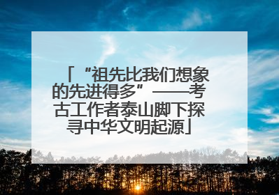 “祖先比我们想象的先进得多”——考古工作者泰山脚下探寻中华文明起源