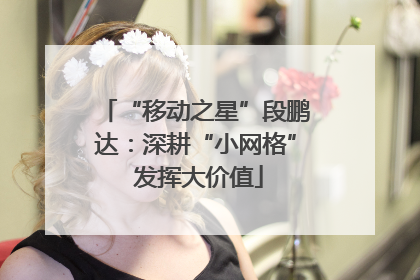 “移动之星”段鹏达：深耕“小网格” 发挥大价值