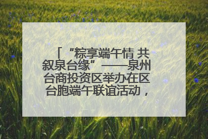 “粽享端午情 共叙泉台缘”——泉州台商投资区举办在区台胞端午联谊活动，共话同源深情