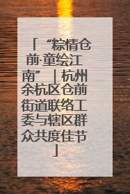 “粽情仓前·童绘江南”｜杭州余杭区仓前街道联络工委与辖区群众共度佳节