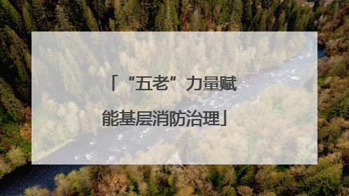 “五老”力量赋能基层消防治理