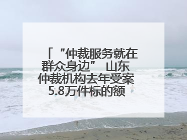 “仲裁服务就在群众身边” 山东仲裁机构去年受案5.8万件标的额604亿元