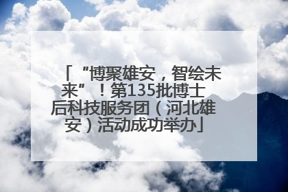 “博聚雄安，智绘未来”！第135批博士后科技服务团（河北雄安）活动成功举办
