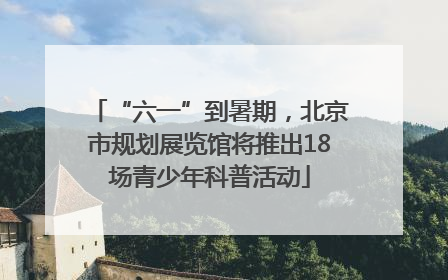 “六一”到暑期，北京市规划展览馆将推出18场青少年科普活动