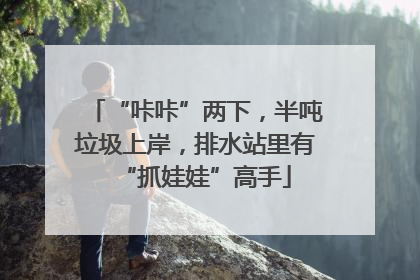 “咔咔”两下，半吨垃圾上岸，排水站里有“抓娃娃”高手