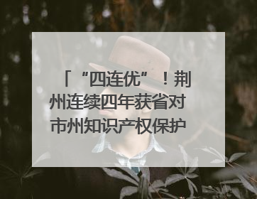 “四连优”！荆州连续四年获省对市州知识产权保护考核优秀等次