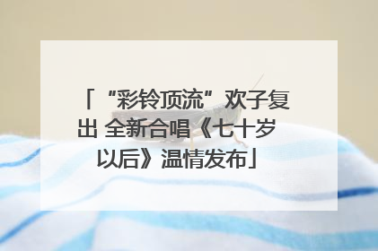 “彩铃顶流”欢子复出 全新合唱《七十岁以后》温情发布