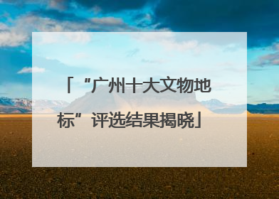 “广州十大文物地标”评选结果揭晓