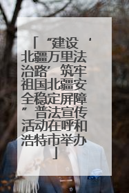 “建设‘北疆万里法治路’筑牢祖国北疆安全稳定屏障”普法宣传活动在呼和浩特市举办
