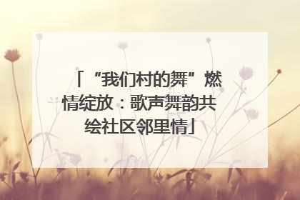 “我们村的舞”燃情绽放：歌声舞韵共绘社区邻里情