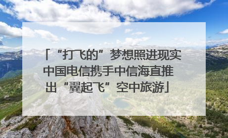 “打飞的”梦想照进现实 中国电信携手中信海直推出“翼起飞”空中旅游