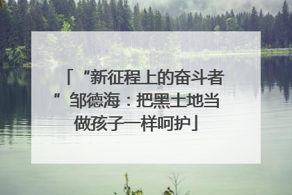 “新征程上的奋斗者”邹德海：把黑土地当做孩子一样呵护