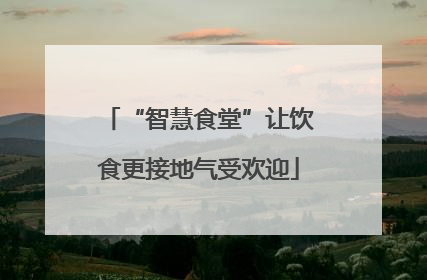 “智慧食堂”让饮食更接地气受欢迎