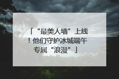 “最美人墙”上线！他们守护冰城端午专属“浪漫”