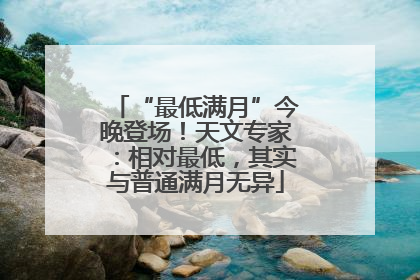 “最低满月”今晚登场！天文专家：相对最低，其实与普通满月无异