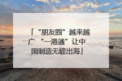 “朋友圈”越来越广 “一港通”让中国制造无缝出海