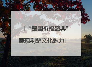 “楚国祈福盛典”展现荆楚文化魅力