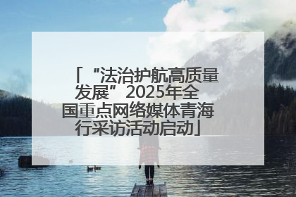 “法治护航高质量发展”2025年全国重点网络媒体青海行采访活动启动