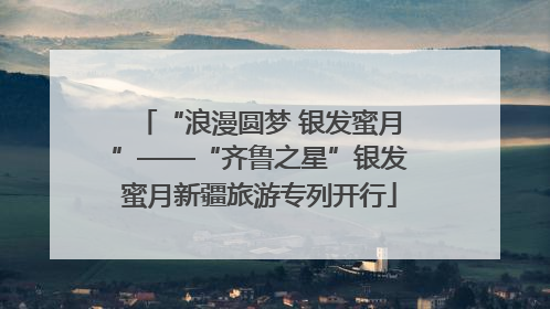 “浪漫圆梦 银发蜜月”——“齐鲁之星”银发蜜月新疆旅游专列开行