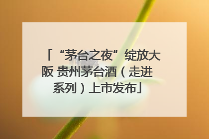 “茅台之夜”绽放大阪 贵州茅台酒（走进系列）上市发布