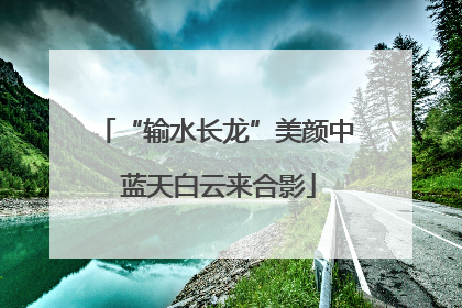 “输水长龙”美颜中 蓝天白云来合影