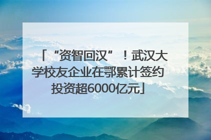 “资智回汉”！武汉大学校友企业在鄂累计签约投资超6000亿元