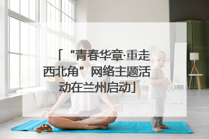 “青春华章·重走西北角”网络主题活动在兰州启动