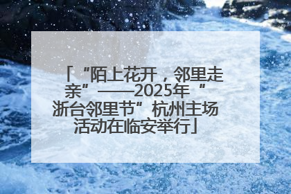 “陌上花开，邻里走亲”——2025年“浙台邻里节”杭州主场活动在临安举行