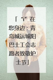 “i”在您身边：青岛城运城阳巴士工会志愿者致敬护士节