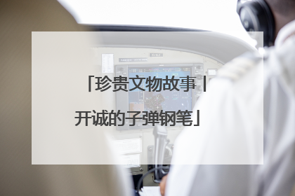 珍贵文物故事丨开诚的子弹钢笔