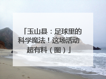 玉山县：足球里的科学魔法！这场活动超有料（图）