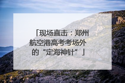 现场直击：郑州航空港高考考场外的“定海神针”