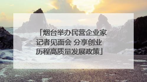 烟台举办民营企业家记者见面会 分享创业历程高质量发展政策