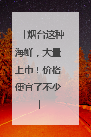 烟台这种海鲜，大量上市！价格便宜了不少