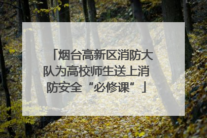 烟台高新区消防大队为高校师生送上消防安全“必修课”